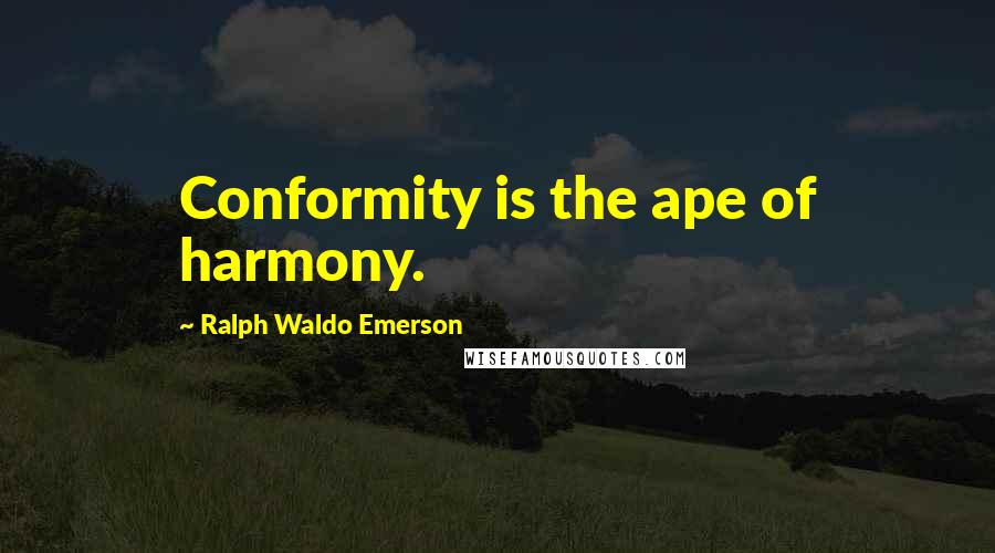 Ralph Waldo Emerson Quotes: Conformity is the ape of harmony.