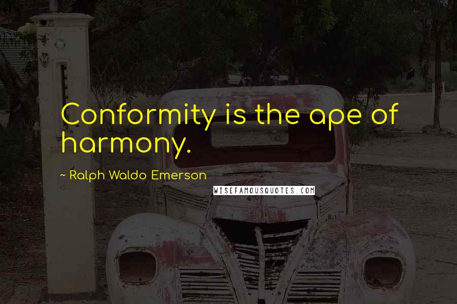 Ralph Waldo Emerson Quotes: Conformity is the ape of harmony.