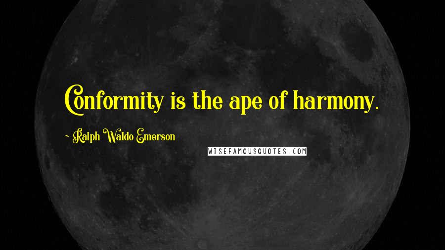 Ralph Waldo Emerson Quotes: Conformity is the ape of harmony.