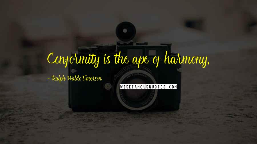 Ralph Waldo Emerson Quotes: Conformity is the ape of harmony.