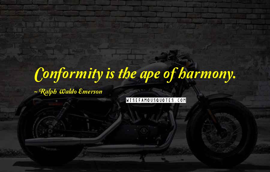 Ralph Waldo Emerson Quotes: Conformity is the ape of harmony.