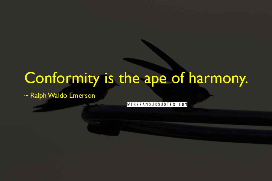 Ralph Waldo Emerson Quotes: Conformity is the ape of harmony.