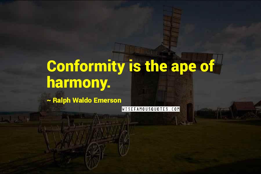 Ralph Waldo Emerson Quotes: Conformity is the ape of harmony.