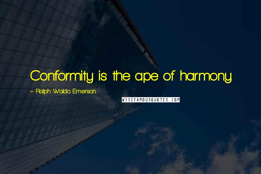 Ralph Waldo Emerson Quotes: Conformity is the ape of harmony.