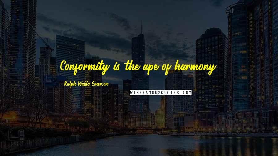 Ralph Waldo Emerson Quotes: Conformity is the ape of harmony.