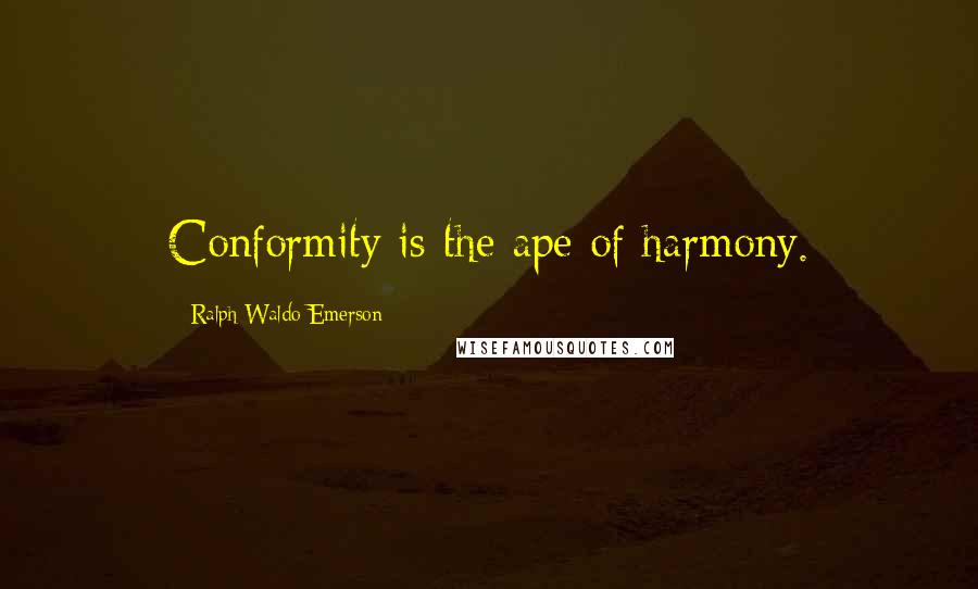 Ralph Waldo Emerson Quotes: Conformity is the ape of harmony.