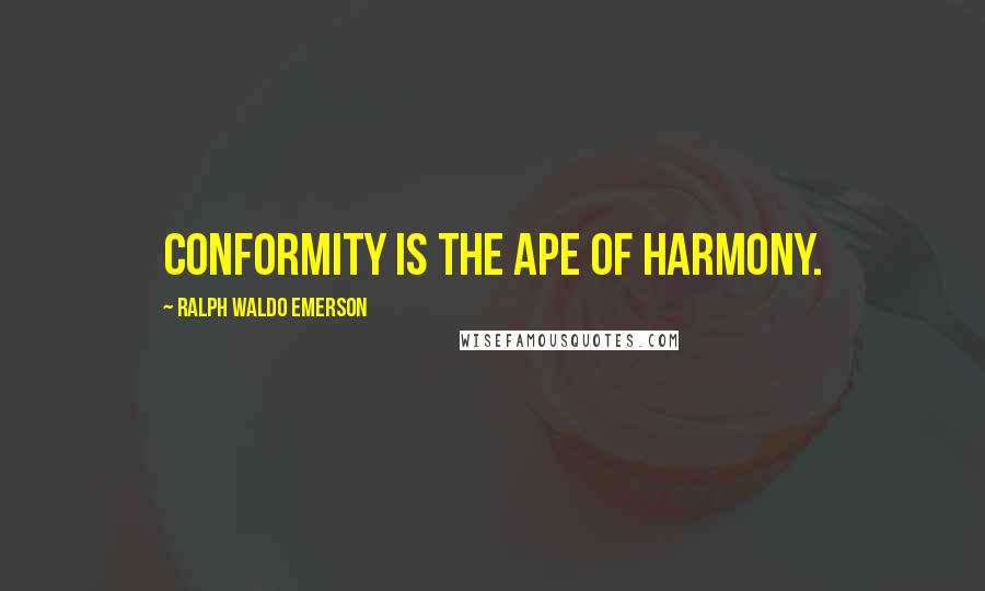 Ralph Waldo Emerson Quotes: Conformity is the ape of harmony.