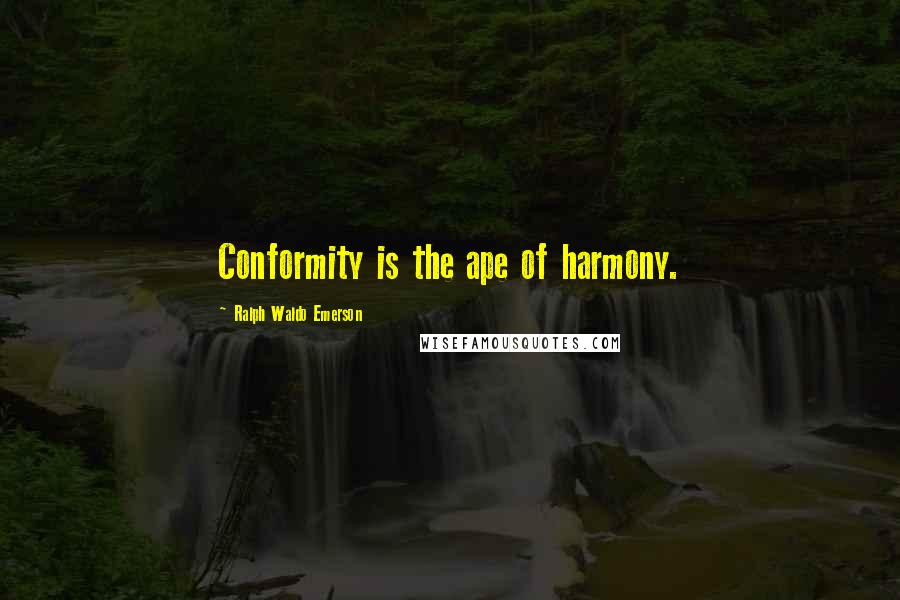 Ralph Waldo Emerson Quotes: Conformity is the ape of harmony.