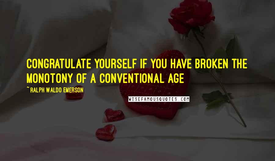 Ralph Waldo Emerson Quotes: Congratulate yourself if you have broken the monotony of a conventional age