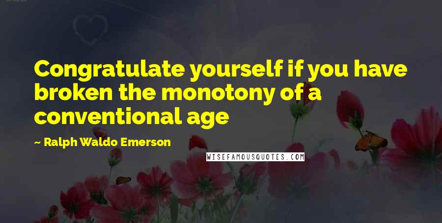 Ralph Waldo Emerson Quotes: Congratulate yourself if you have broken the monotony of a conventional age