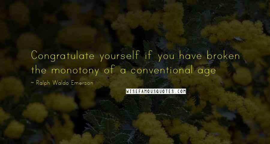 Ralph Waldo Emerson Quotes: Congratulate yourself if you have broken the monotony of a conventional age