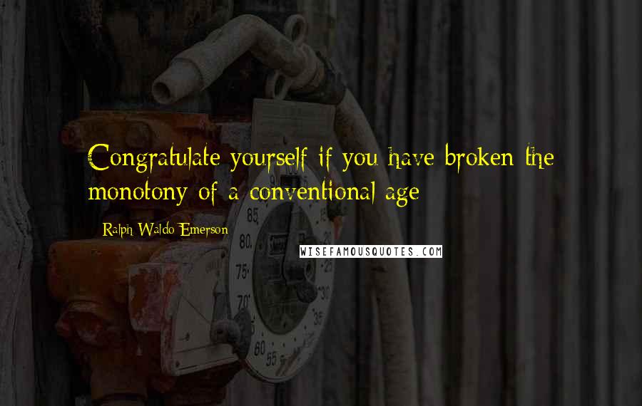 Ralph Waldo Emerson Quotes: Congratulate yourself if you have broken the monotony of a conventional age