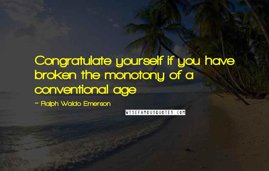 Ralph Waldo Emerson Quotes: Congratulate yourself if you have broken the monotony of a conventional age