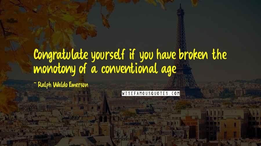 Ralph Waldo Emerson Quotes: Congratulate yourself if you have broken the monotony of a conventional age