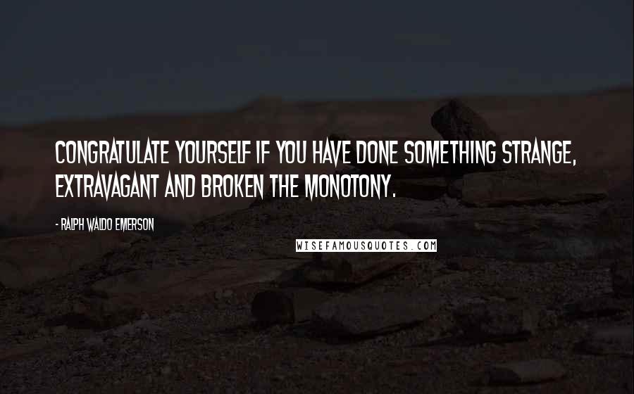 Ralph Waldo Emerson Quotes: Congratulate yourself if you have done something strange, extravagant and broken the monotony.