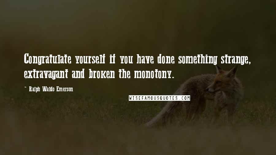 Ralph Waldo Emerson Quotes: Congratulate yourself if you have done something strange, extravagant and broken the monotony.