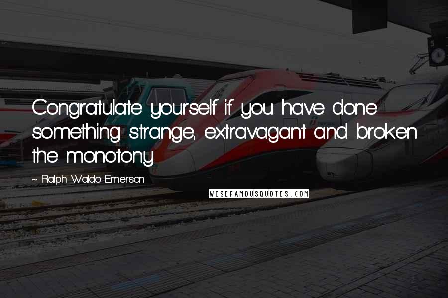 Ralph Waldo Emerson Quotes: Congratulate yourself if you have done something strange, extravagant and broken the monotony.