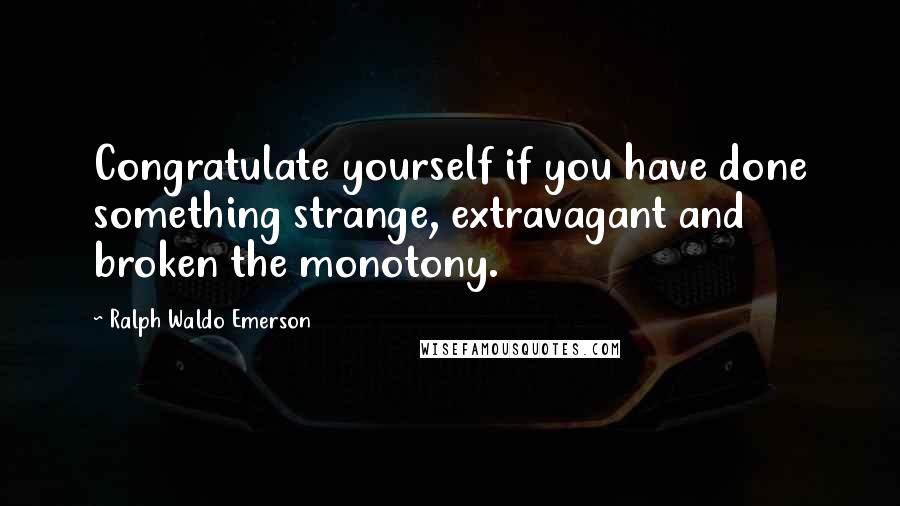 Ralph Waldo Emerson Quotes: Congratulate yourself if you have done something strange, extravagant and broken the monotony.