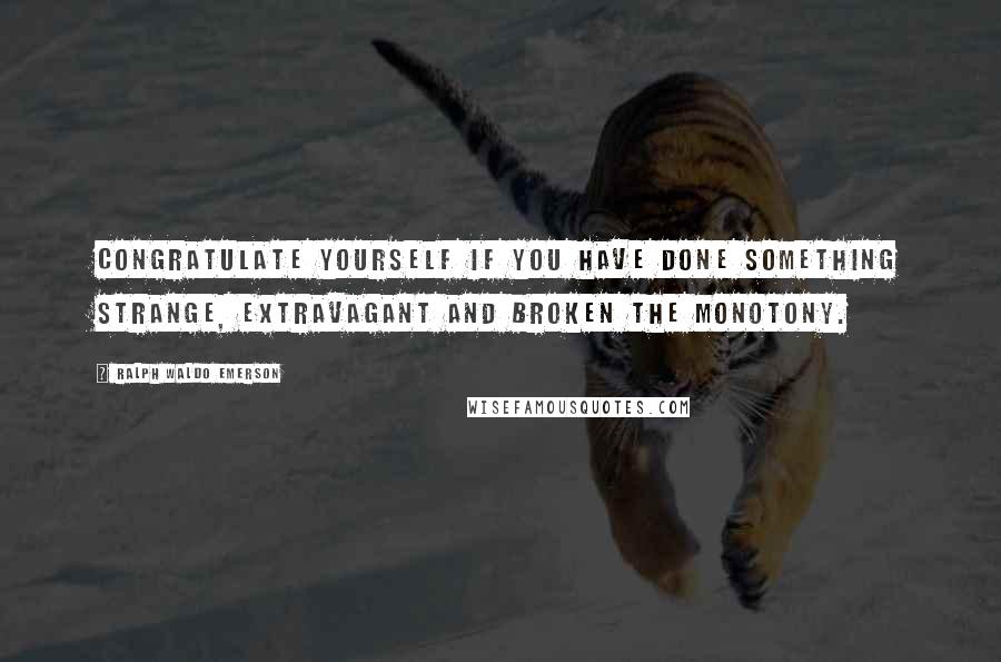 Ralph Waldo Emerson Quotes: Congratulate yourself if you have done something strange, extravagant and broken the monotony.
