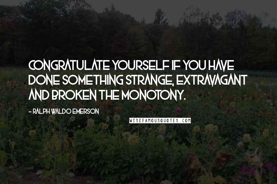 Ralph Waldo Emerson Quotes: Congratulate yourself if you have done something strange, extravagant and broken the monotony.