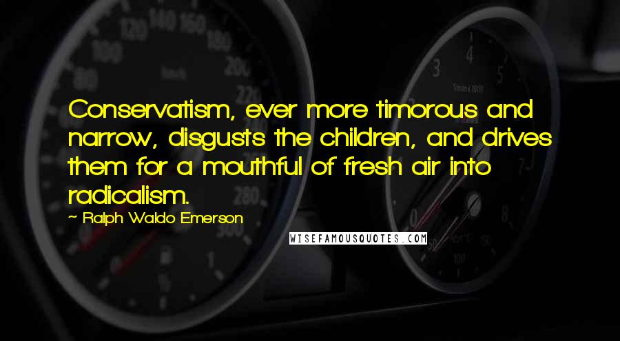 Ralph Waldo Emerson Quotes: Conservatism, ever more timorous and narrow, disgusts the children, and drives them for a mouthful of fresh air into radicalism.