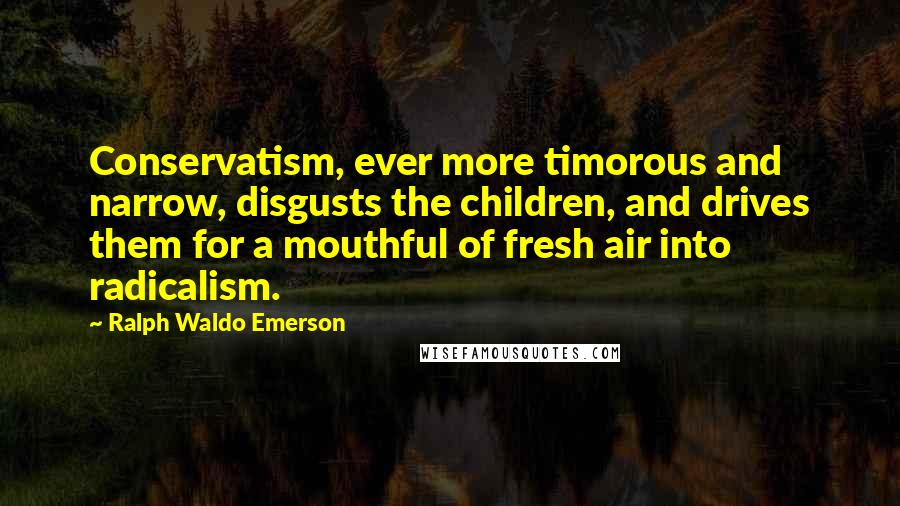 Ralph Waldo Emerson Quotes: Conservatism, ever more timorous and narrow, disgusts the children, and drives them for a mouthful of fresh air into radicalism.