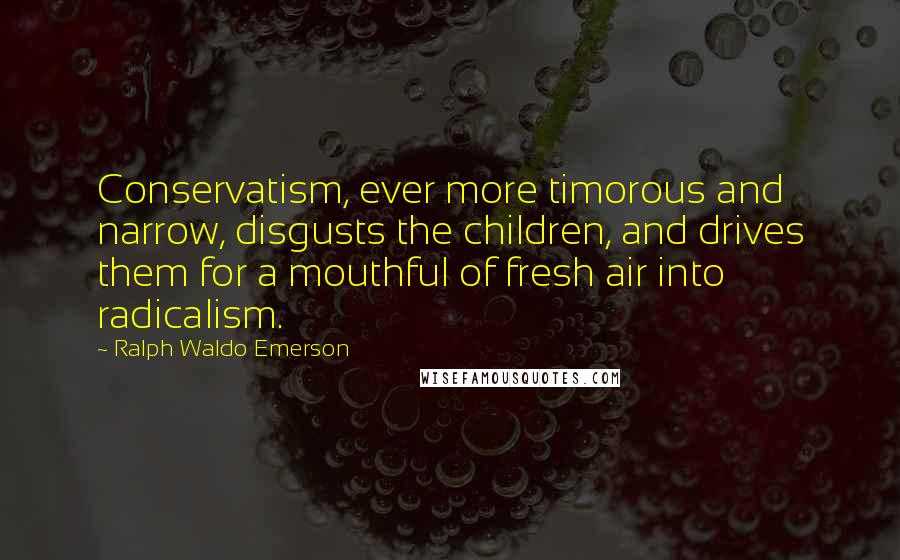 Ralph Waldo Emerson Quotes: Conservatism, ever more timorous and narrow, disgusts the children, and drives them for a mouthful of fresh air into radicalism.