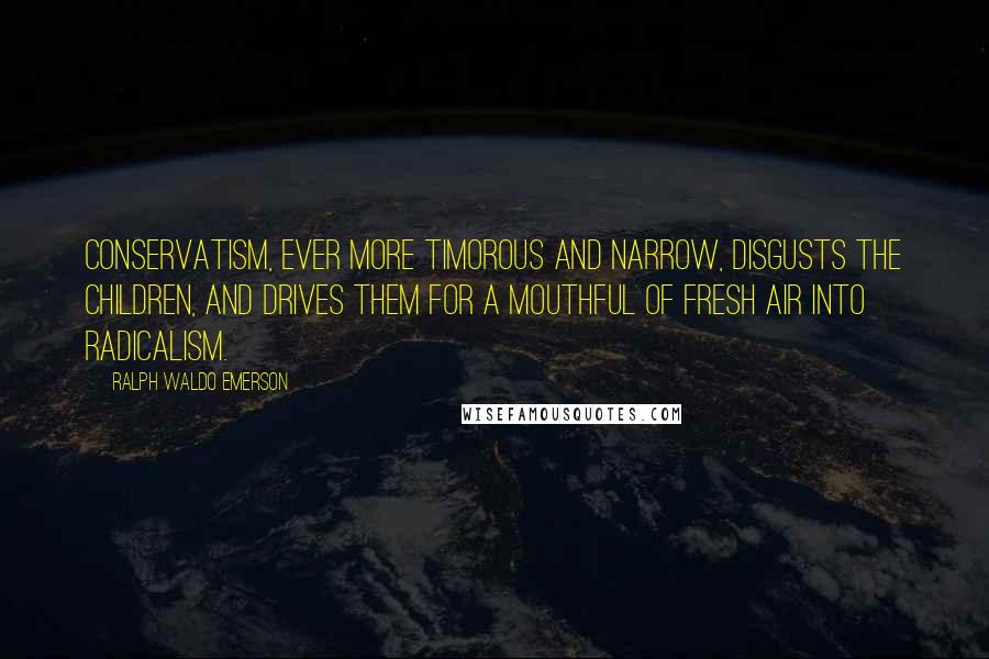 Ralph Waldo Emerson Quotes: Conservatism, ever more timorous and narrow, disgusts the children, and drives them for a mouthful of fresh air into radicalism.