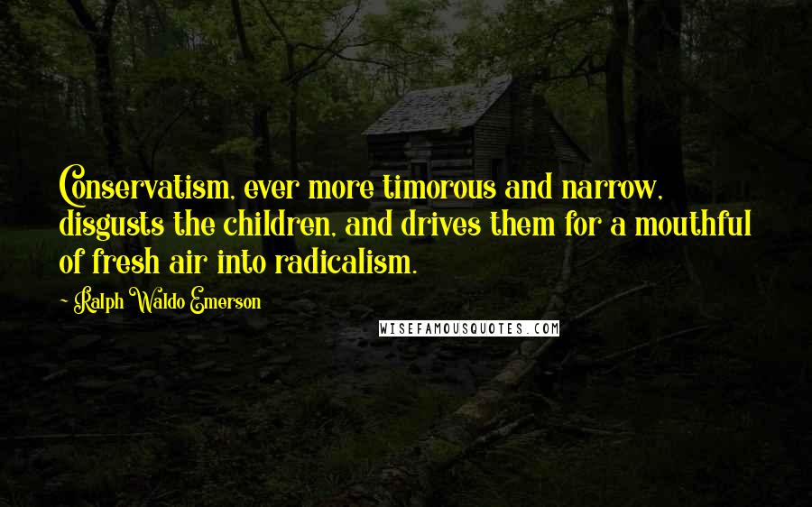 Ralph Waldo Emerson Quotes: Conservatism, ever more timorous and narrow, disgusts the children, and drives them for a mouthful of fresh air into radicalism.