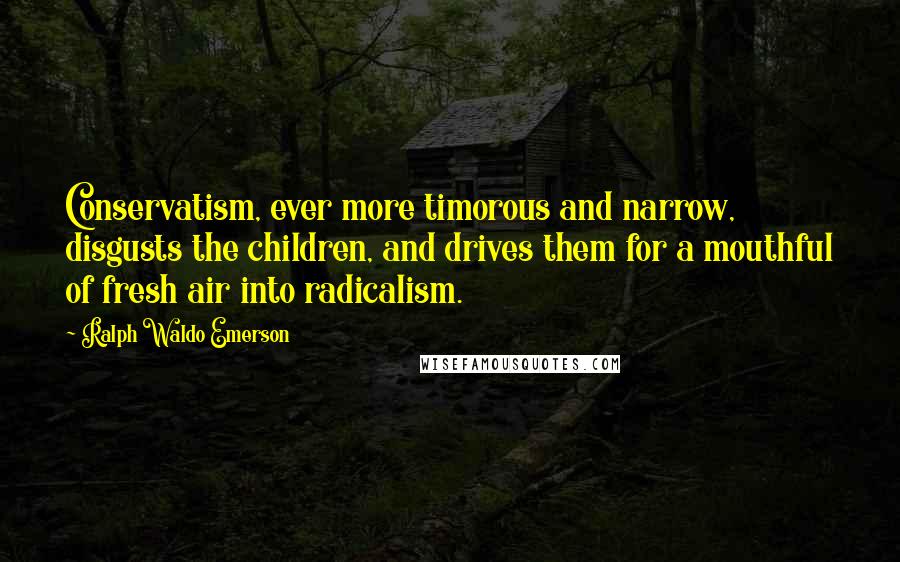 Ralph Waldo Emerson Quotes: Conservatism, ever more timorous and narrow, disgusts the children, and drives them for a mouthful of fresh air into radicalism.