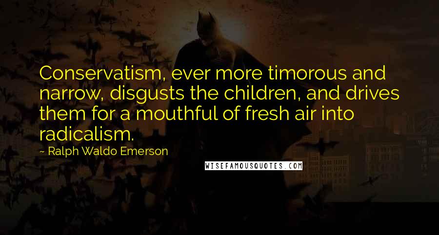 Ralph Waldo Emerson Quotes: Conservatism, ever more timorous and narrow, disgusts the children, and drives them for a mouthful of fresh air into radicalism.