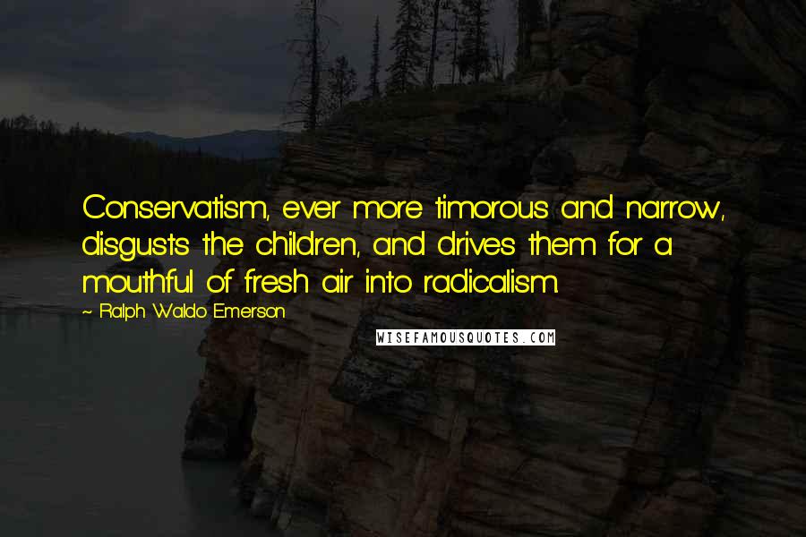 Ralph Waldo Emerson Quotes: Conservatism, ever more timorous and narrow, disgusts the children, and drives them for a mouthful of fresh air into radicalism.