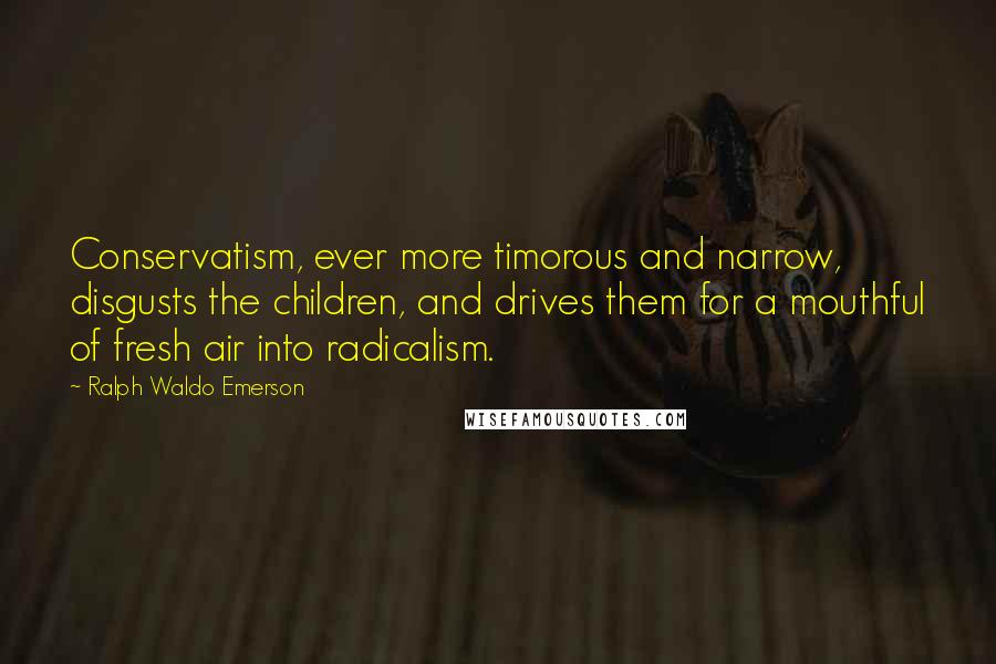 Ralph Waldo Emerson Quotes: Conservatism, ever more timorous and narrow, disgusts the children, and drives them for a mouthful of fresh air into radicalism.