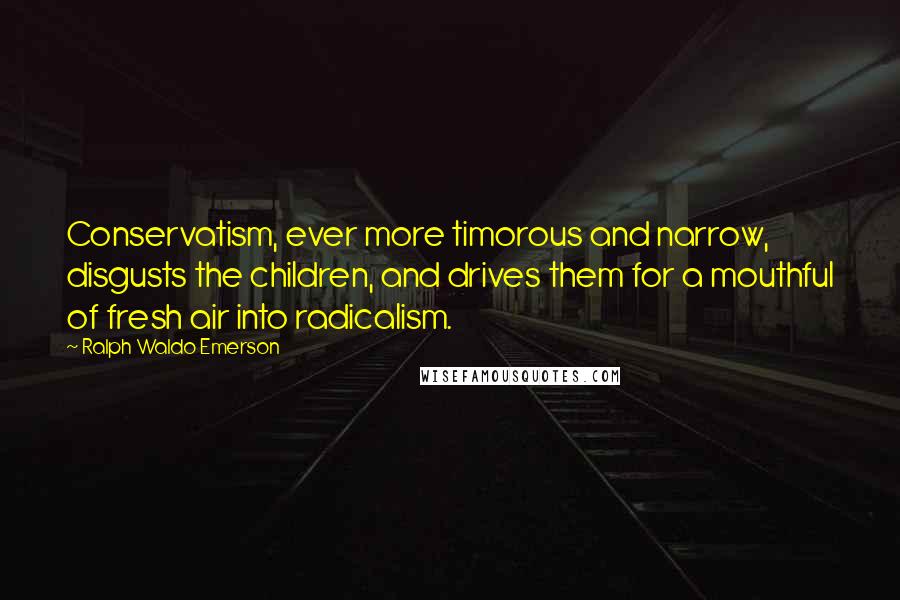 Ralph Waldo Emerson Quotes: Conservatism, ever more timorous and narrow, disgusts the children, and drives them for a mouthful of fresh air into radicalism.