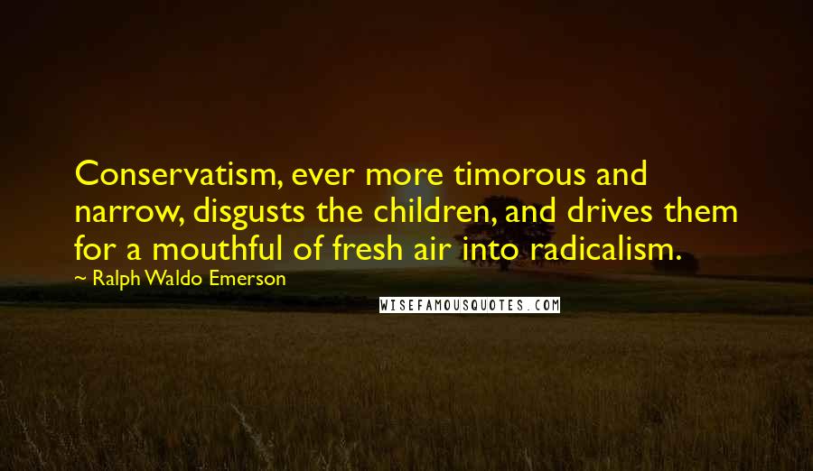 Ralph Waldo Emerson Quotes: Conservatism, ever more timorous and narrow, disgusts the children, and drives them for a mouthful of fresh air into radicalism.