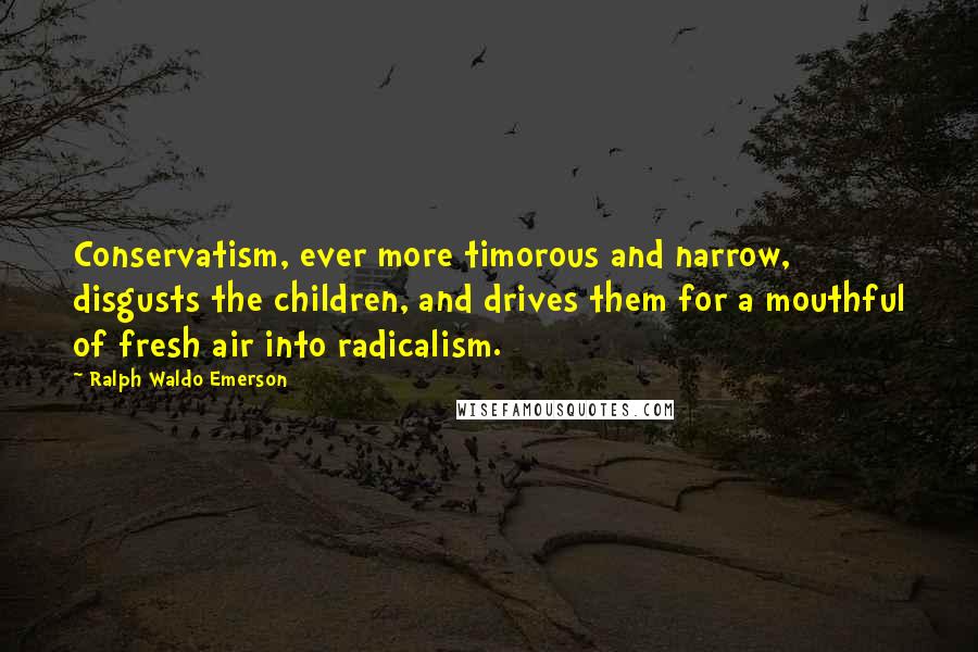 Ralph Waldo Emerson Quotes: Conservatism, ever more timorous and narrow, disgusts the children, and drives them for a mouthful of fresh air into radicalism.