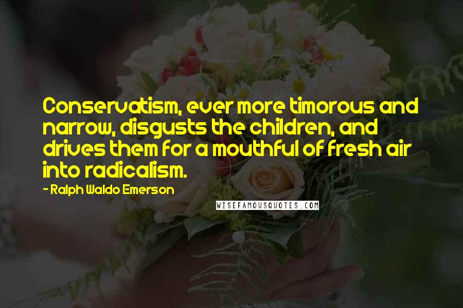 Ralph Waldo Emerson Quotes: Conservatism, ever more timorous and narrow, disgusts the children, and drives them for a mouthful of fresh air into radicalism.