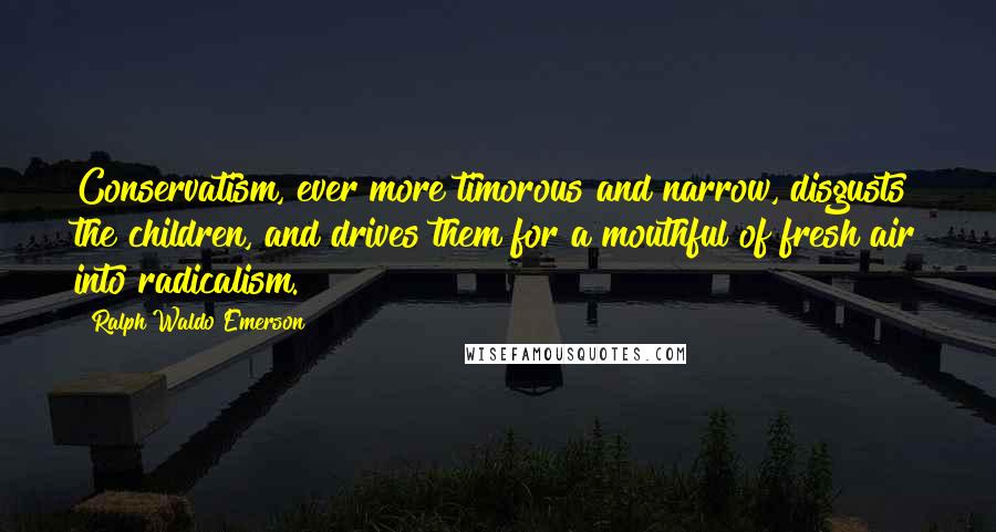 Ralph Waldo Emerson Quotes: Conservatism, ever more timorous and narrow, disgusts the children, and drives them for a mouthful of fresh air into radicalism.