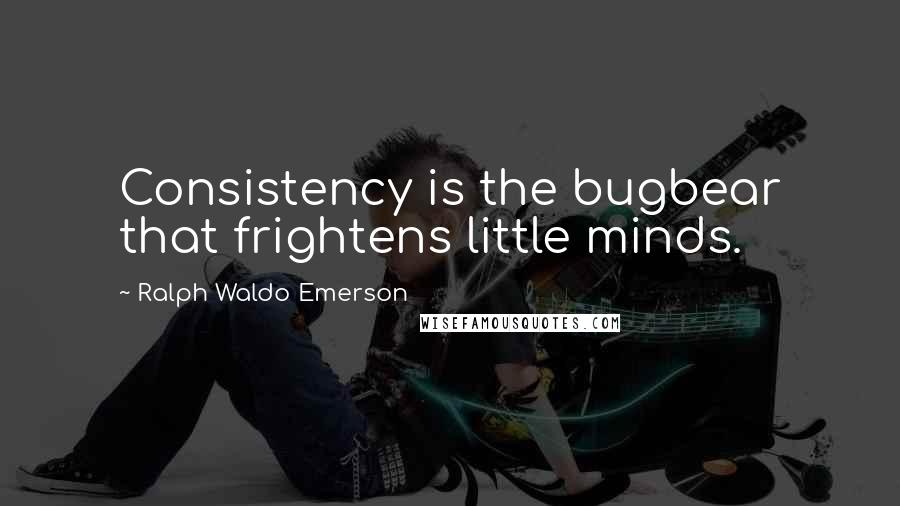 Ralph Waldo Emerson Quotes: Consistency is the bugbear that frightens little minds.