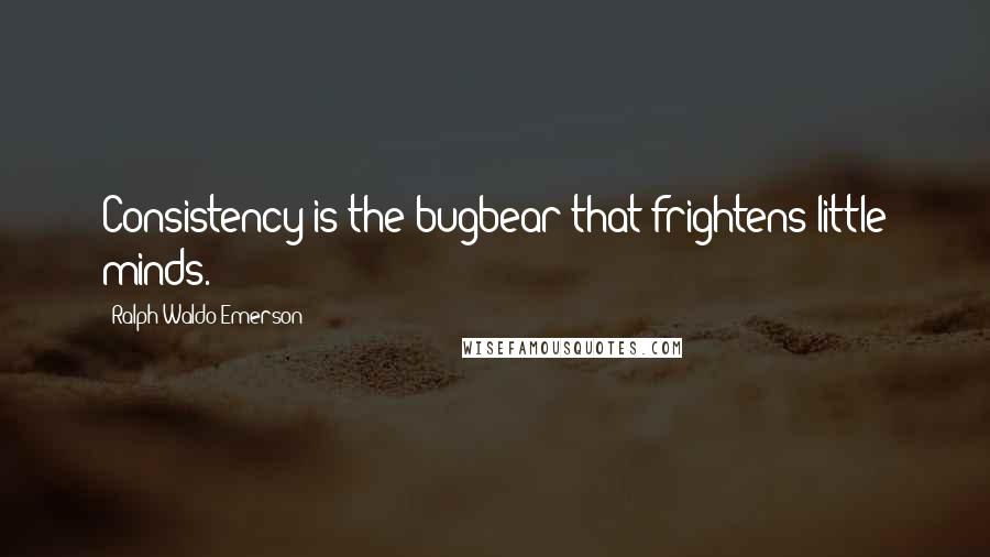 Ralph Waldo Emerson Quotes: Consistency is the bugbear that frightens little minds.