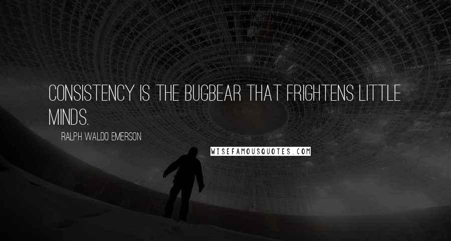 Ralph Waldo Emerson Quotes: Consistency is the bugbear that frightens little minds.