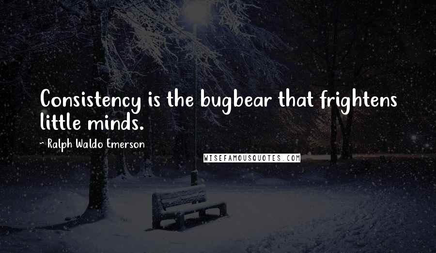 Ralph Waldo Emerson Quotes: Consistency is the bugbear that frightens little minds.