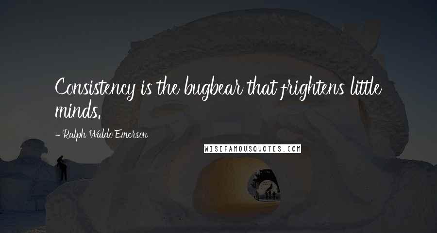 Ralph Waldo Emerson Quotes: Consistency is the bugbear that frightens little minds.