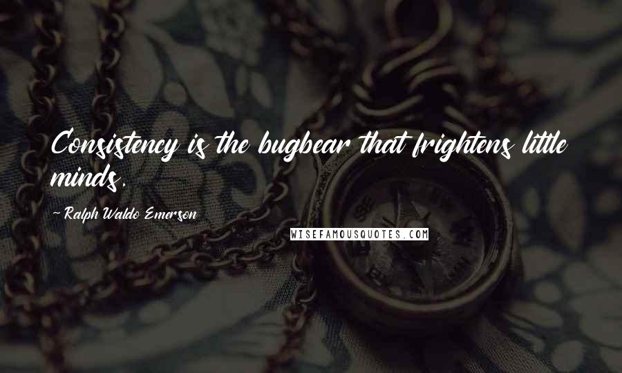 Ralph Waldo Emerson Quotes: Consistency is the bugbear that frightens little minds.