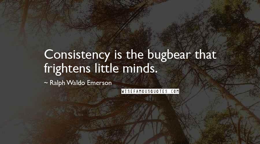 Ralph Waldo Emerson Quotes: Consistency is the bugbear that frightens little minds.