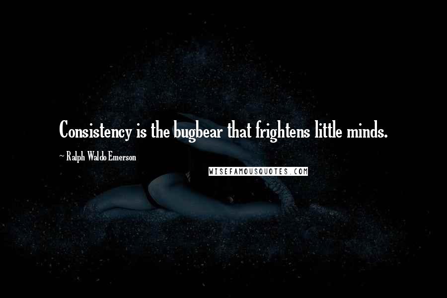 Ralph Waldo Emerson Quotes: Consistency is the bugbear that frightens little minds.