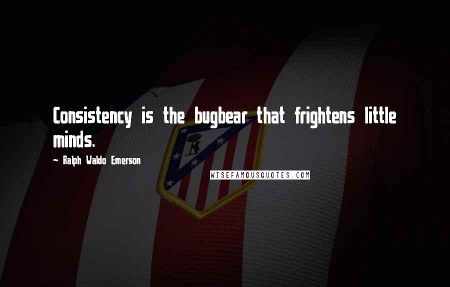 Ralph Waldo Emerson Quotes: Consistency is the bugbear that frightens little minds.