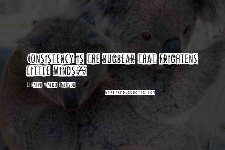 Ralph Waldo Emerson Quotes: Consistency is the bugbear that frightens little minds.