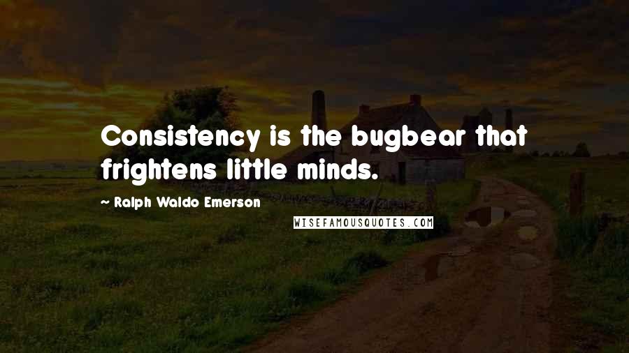 Ralph Waldo Emerson Quotes: Consistency is the bugbear that frightens little minds.