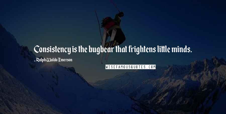 Ralph Waldo Emerson Quotes: Consistency is the bugbear that frightens little minds.